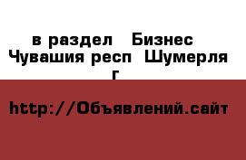  в раздел : Бизнес . Чувашия респ.,Шумерля г.